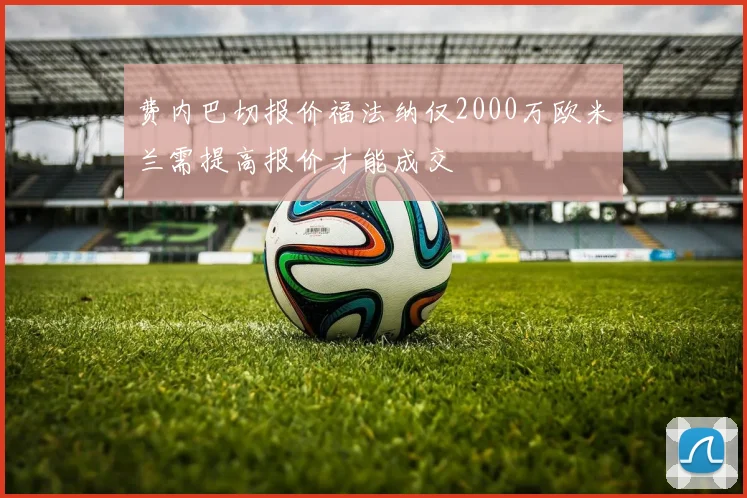 费内巴切报价福法纳仅2000万欧米兰需提高报价才能成交