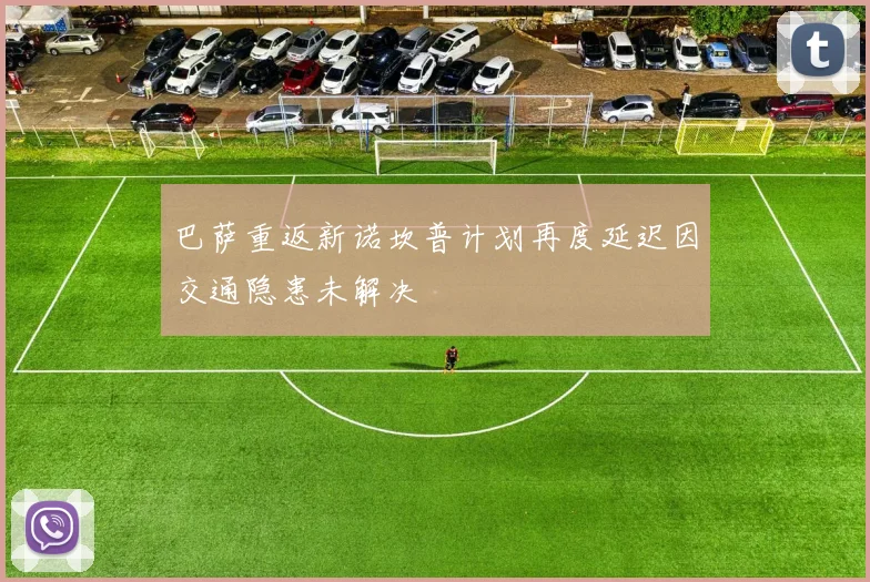 巴萨重返新诺坎普计划再度延迟因交通隐患未解决