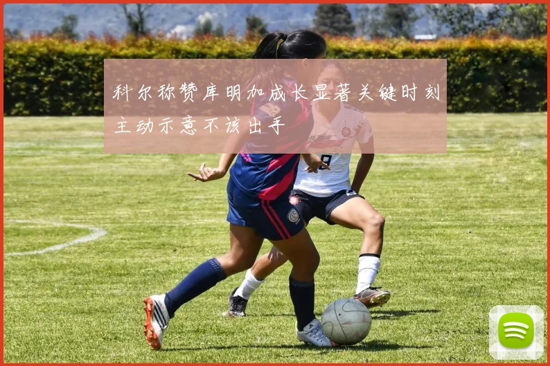 科尔称赞库明加成长显著关键时刻主动示意不该出手