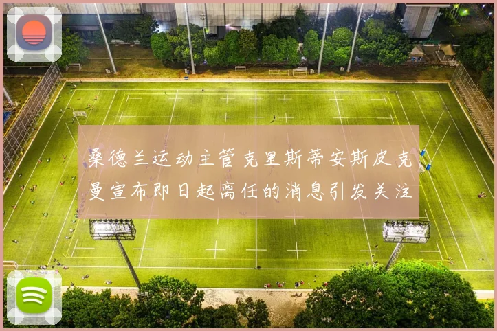 桑德兰运动主管克里斯蒂安斯皮克曼宣布即日起离任的消息引发关注