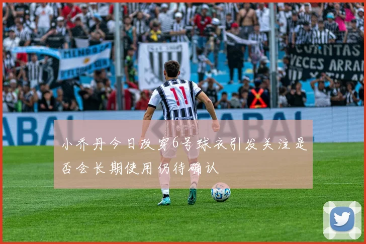 小乔丹今日改穿6号球衣引发关注是否会长期使用仍待确认