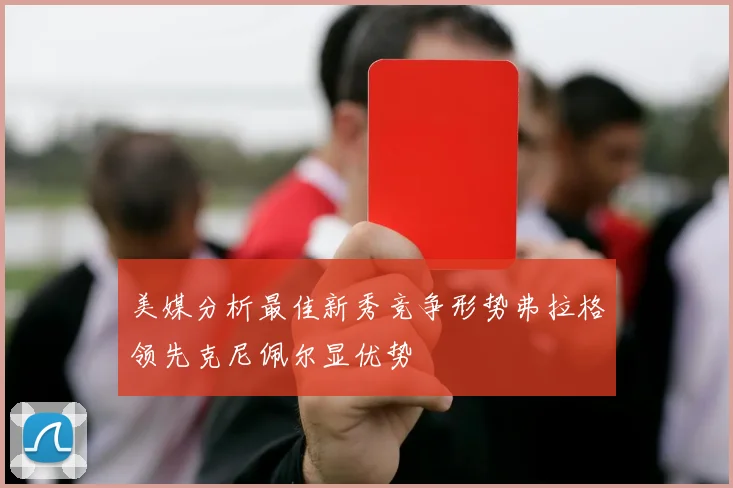 美媒分析最佳新秀竞争形势弗拉格领先克尼佩尔显优势