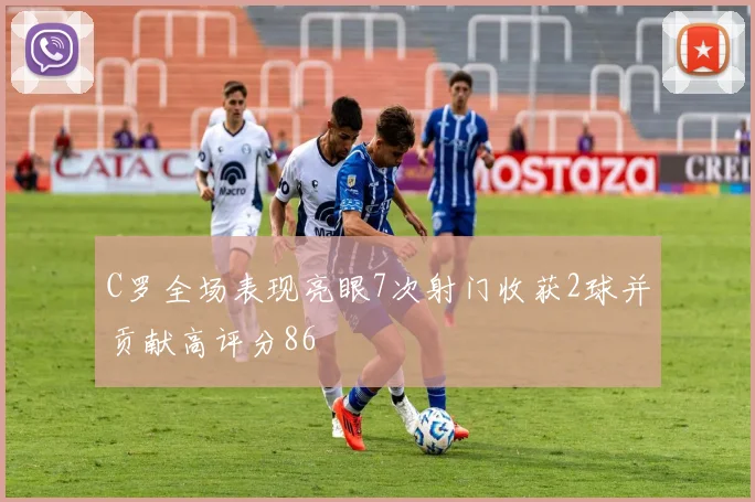 C罗全场表现亮眼7次射门收获2球并贡献高评分86