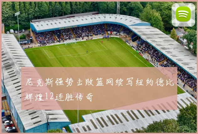尼克斯强势击败篮网续写纽约德比辉煌12连胜传奇