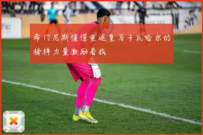 希门尼斯憧憬重返皇马卡瓦哈尔的榜样力量激励着我
