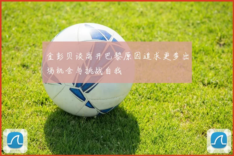 金彭贝谈离开巴黎原因追求更多出场机会与挑战自我