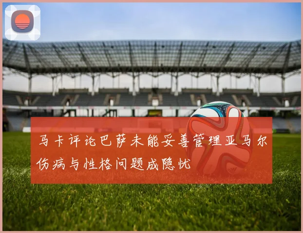马卡评论巴萨未能妥善管理亚马尔伤病与性格问题成隐忧