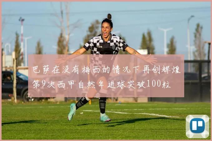巴萨在没有梅西的情况下再创辉煌第9次西甲自然年进球突破100粒