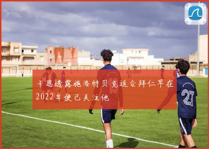 卡恩透露施洛特贝克适合拜仁早在2022年便已关注他