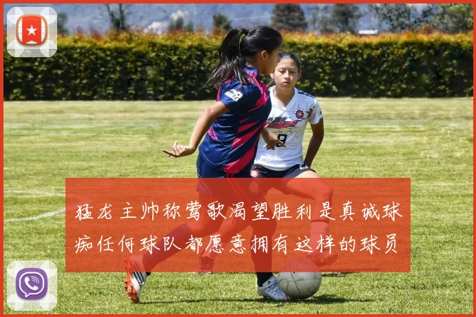 猛龙主帅称莺歌渴望胜利是真诚球痴任何球队都愿意拥有这样的球员