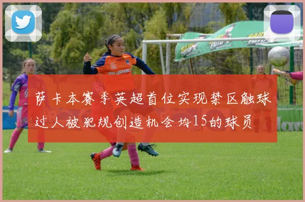 萨卡本赛季英超首位实现禁区触球过人被犯规创造机会均15的球员