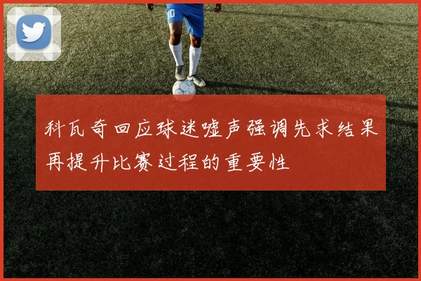 科瓦奇回应球迷嘘声强调先求结果再提升比赛过程的重要性