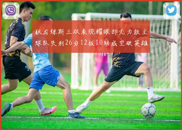 狄龙琼斯三双表现耀眼却无力救主球队失利26分12板10助成空砍英雄