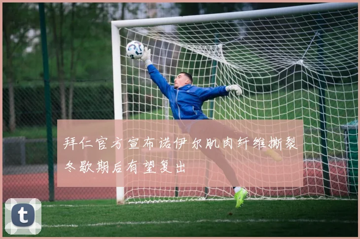 拜仁官方宣布诺伊尔肌肉纤维撕裂冬歇期后有望复出