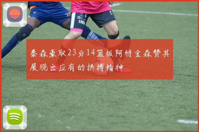泰森豪取23分14篮板阿特金森赞其展现出应有的拼搏精神