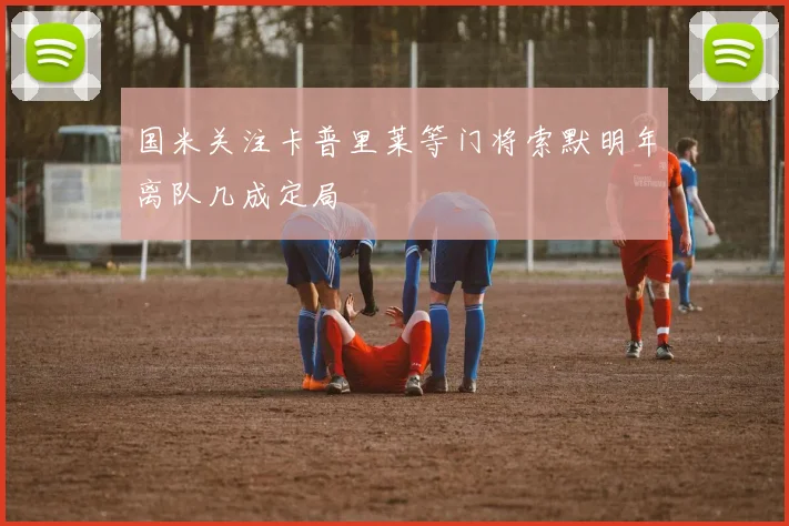 国米关注卡普里莱等门将索默明年离队几成定局