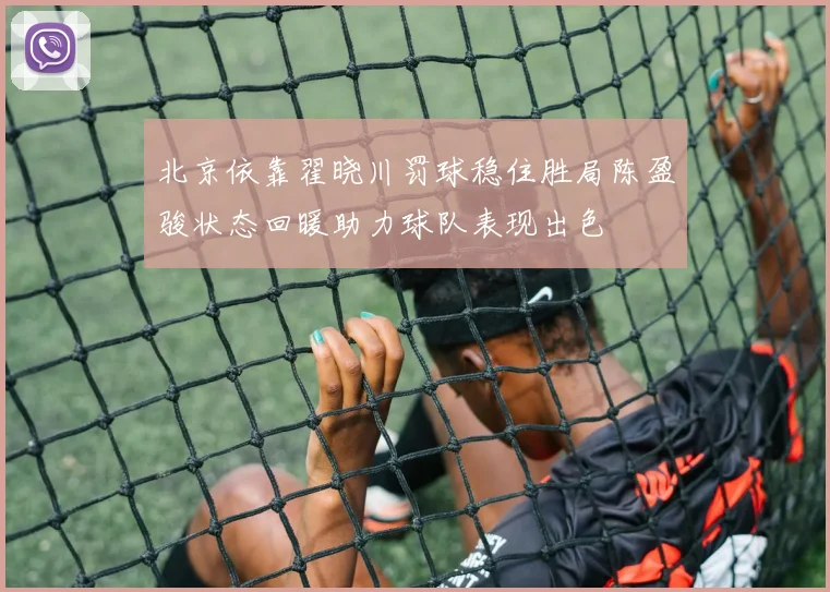 北京依靠翟晓川罚球稳住胜局陈盈骏状态回暖助力球队表现出色