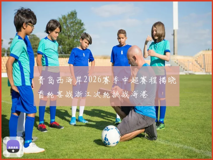 青岛西海岸2026赛季中超赛程揭晓首轮客战浙江次轮挑战海港