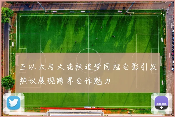 王以太与大花袄追梦同框合影引发热议展现跨界合作魅力