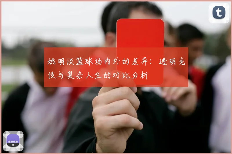 姚明谈篮球场内外的差异：透明竞技与复杂人生的对比分析