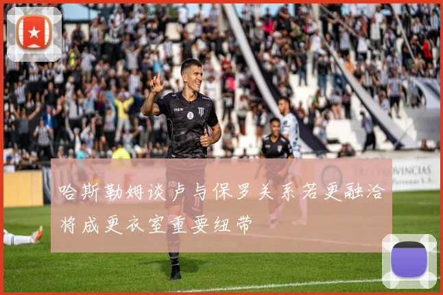 哈斯勒姆谈卢与保罗关系若更融洽将成更衣室重要纽带