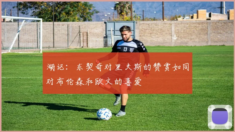 湖记：东契奇对里夫斯的赞赏如同对布伦森和欧文的喜爱