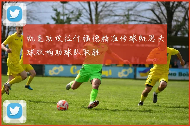 凯皇助攻拉什福德精准传球凯恩头球双响助球队取胜