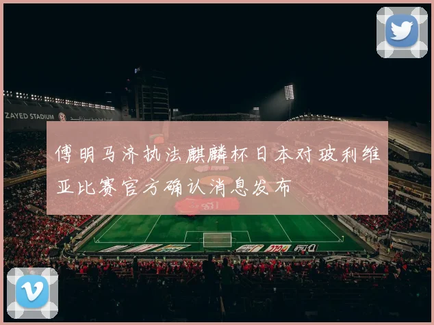 傅明马济执法麒麟杯日本对玻利维亚比赛官方确认消息发布