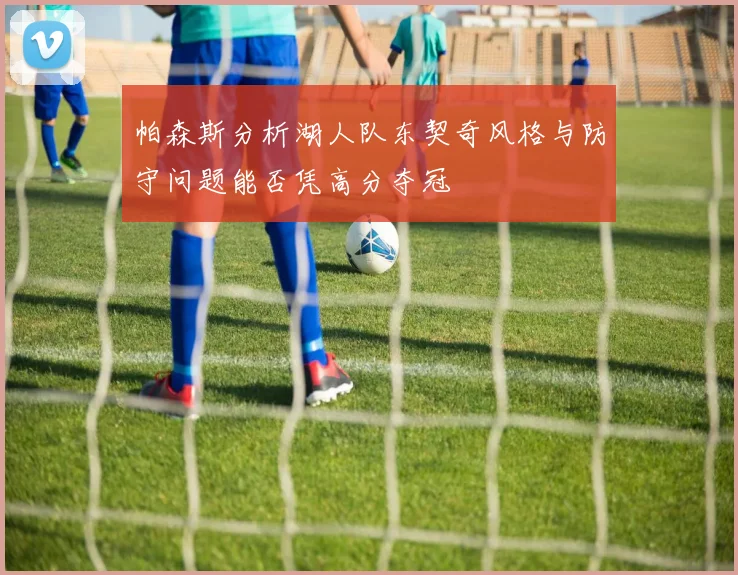 帕森斯分析湖人队东契奇风格与防守问题能否凭高分夺冠