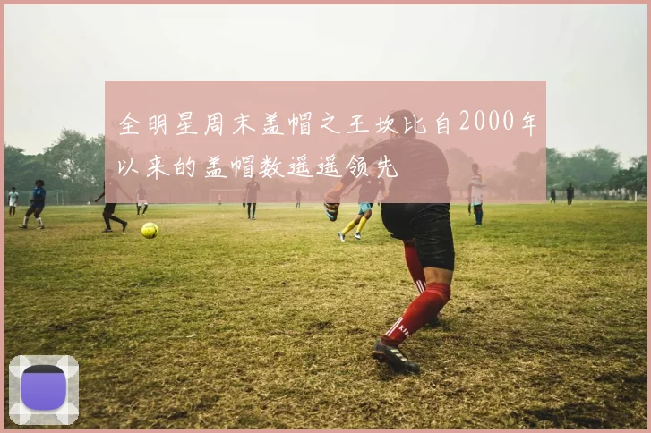 全明星周末盖帽之王坎比自2000年以来的盖帽数遥遥领先