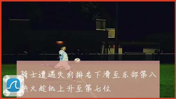 骑士遭遇失利排名下滑至东部第八热火趁机上升至第七位