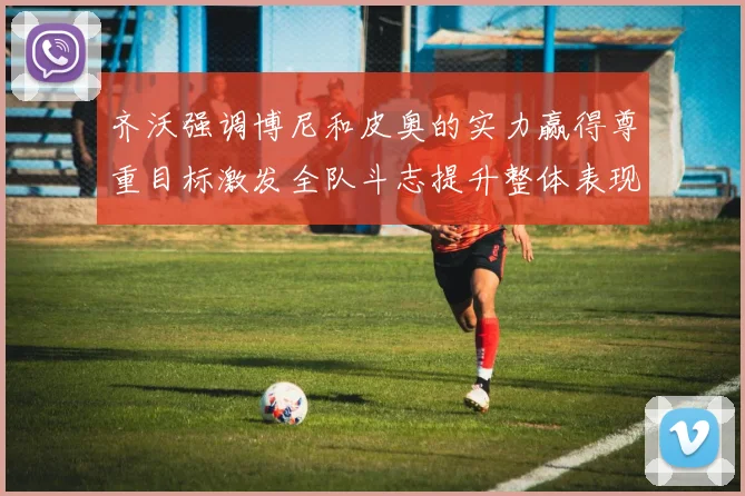 齐沃强调博尼和皮奥的实力赢得尊重目标激发全队斗志提升整体表现