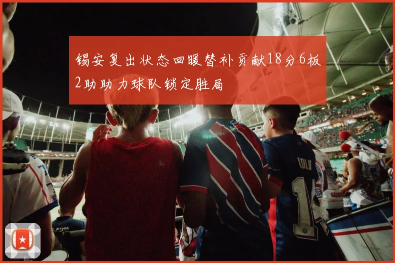 锡安复出状态回暖替补贡献18分6板2助助力球队锁定胜局