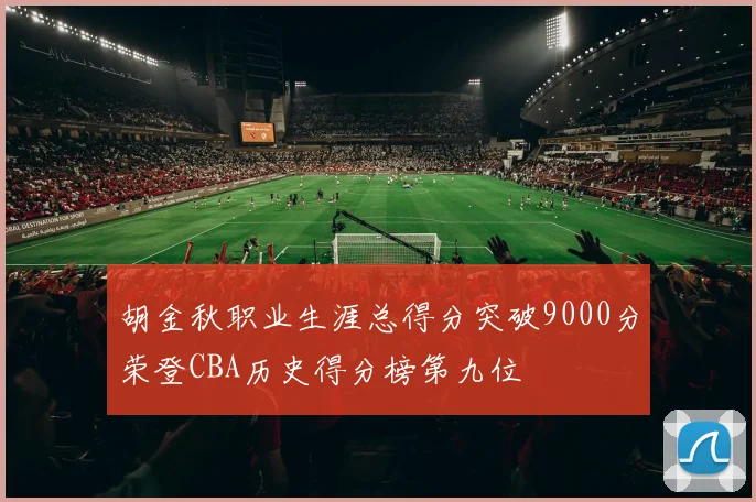 胡金秋职业生涯总得分突破9000分荣登CBA历史得分榜第九位