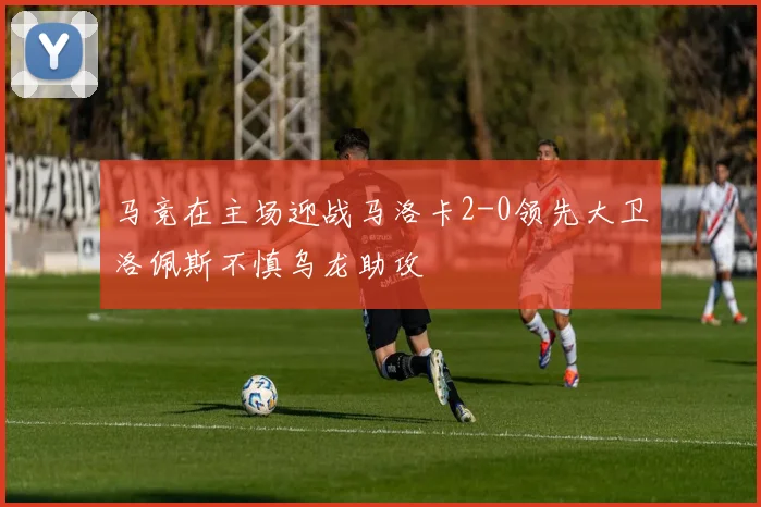 马竞在主场迎战马洛卡2-0领先大卫洛佩斯不慎乌龙助攻
