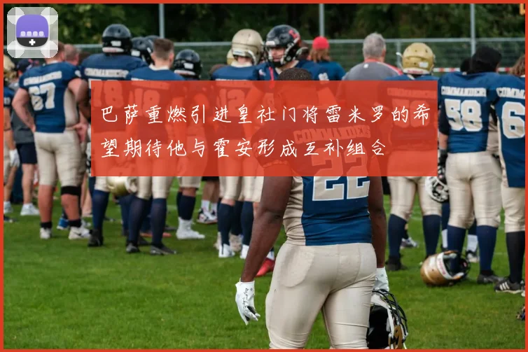 巴萨重燃引进皇社门将雷米罗的希望期待他与霍安形成互补组合