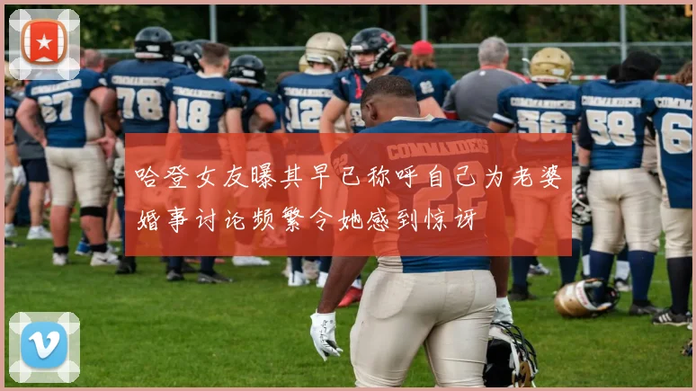 哈登女友曝其早已称呼自己为老婆婚事讨论频繁令她感到惊讶