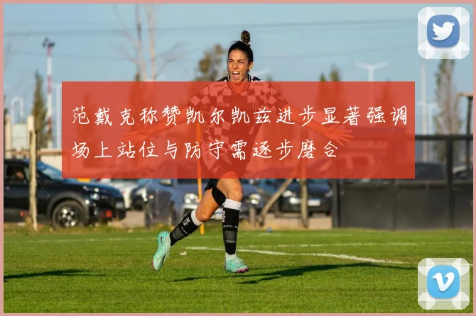 范戴克称赞凯尔凯兹进步显著强调场上站位与防守需逐步磨合