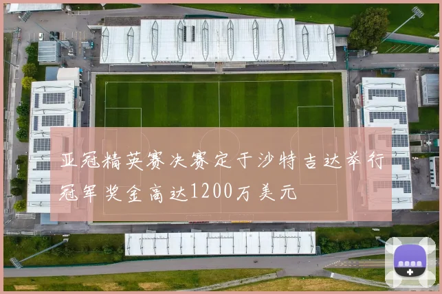 亚冠精英赛决赛定于沙特吉达举行冠军奖金高达1200万美元
