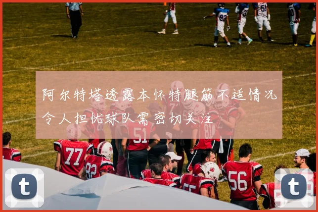阿尔特塔透露本怀特腿筋不适情况令人担忧球队需密切关注