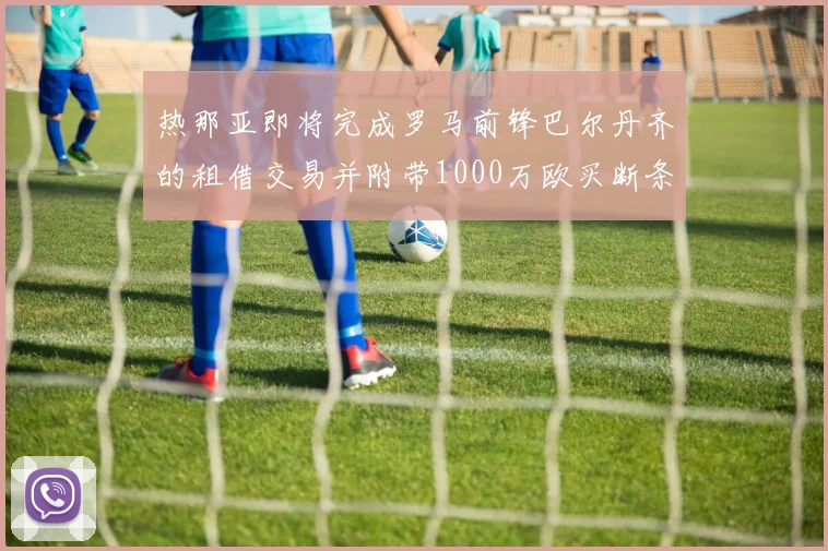热那亚即将完成罗马前锋巴尔丹齐的租借交易并附带1000万欧买断条款