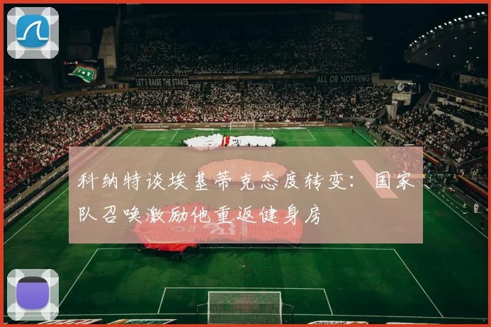 科纳特谈埃基蒂克态度转变：国家队召唤激励他重返健身房