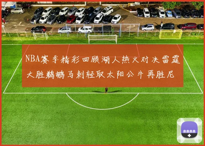 NBA赛季精彩回顾湖人热火对决雷霆大胜鹈鹕马刺轻取太阳公牛再胜尼克斯