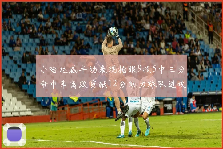 小哈达威半场表现抢眼9投5中三分命中率高效贡献12分助力球队进攻
