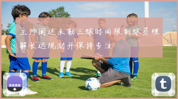 主帅阐述米勒三球时间限制球员理解长远规划并保持专注