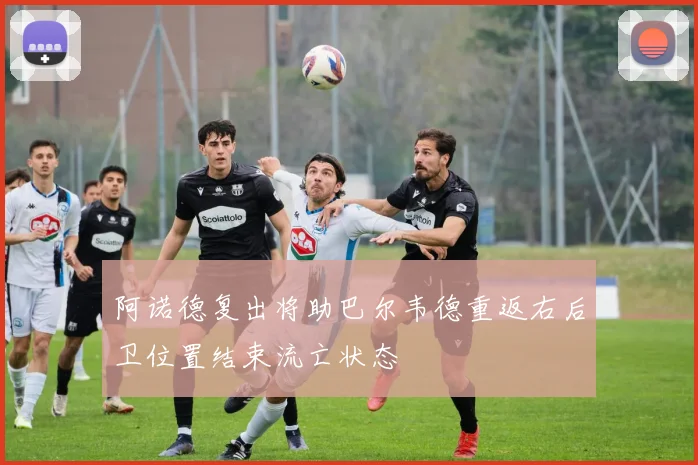 阿诺德复出将助巴尔韦德重返右后卫位置结束流亡状态
