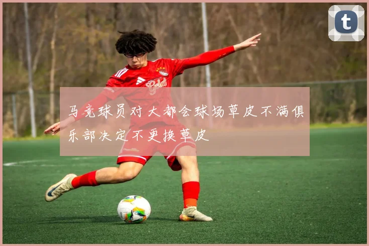 马竞球员对大都会球场草皮不满俱乐部决定不更换草皮