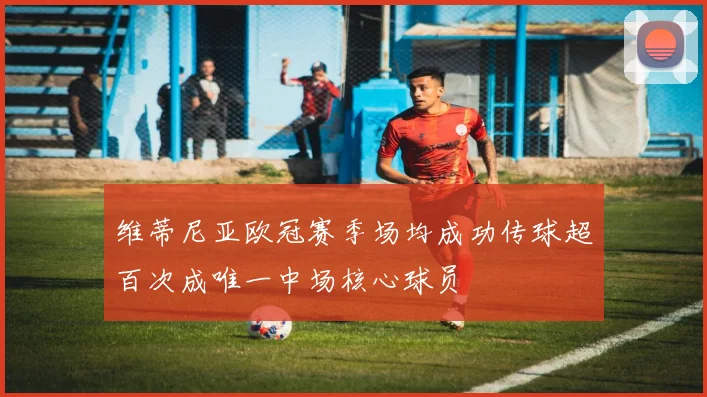 维蒂尼亚欧冠赛季场均成功传球超百次成唯一中场核心球员