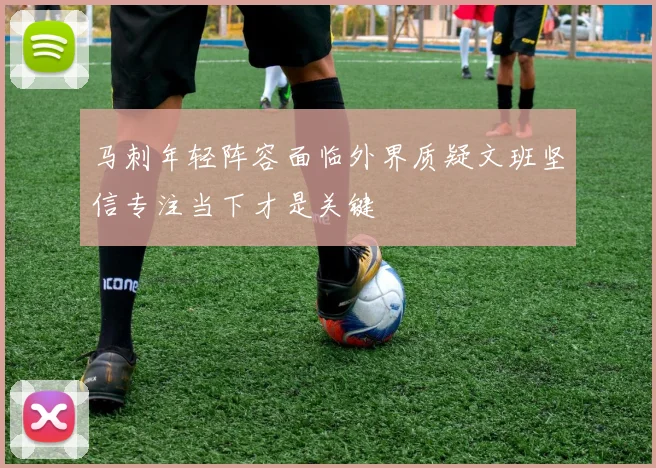 马刺年轻阵容面临外界质疑文班坚信专注当下才是关键