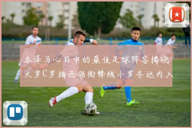本泽马心目中的最佳足球阵容揭晓大罗C罗梅西领衔锋线小罗齐达内入选